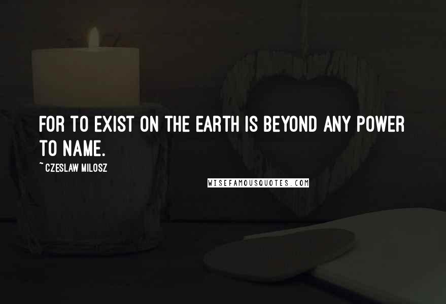 Czeslaw Milosz Quotes: For to exist on the earth is beyond any power to name.