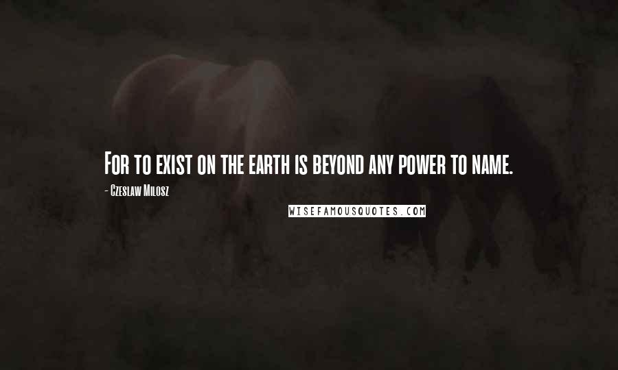 Czeslaw Milosz Quotes: For to exist on the earth is beyond any power to name.