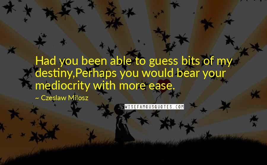 Czeslaw Milosz Quotes: Had you been able to guess bits of my destiny,Perhaps you would bear your mediocrity with more ease.