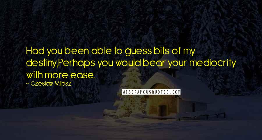 Czeslaw Milosz Quotes: Had you been able to guess bits of my destiny,Perhaps you would bear your mediocrity with more ease.