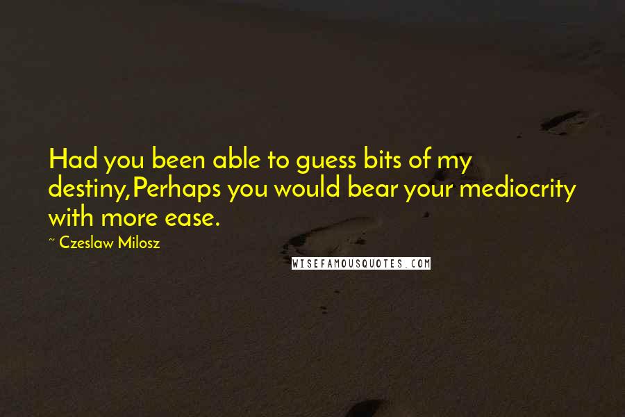 Czeslaw Milosz Quotes: Had you been able to guess bits of my destiny,Perhaps you would bear your mediocrity with more ease.
