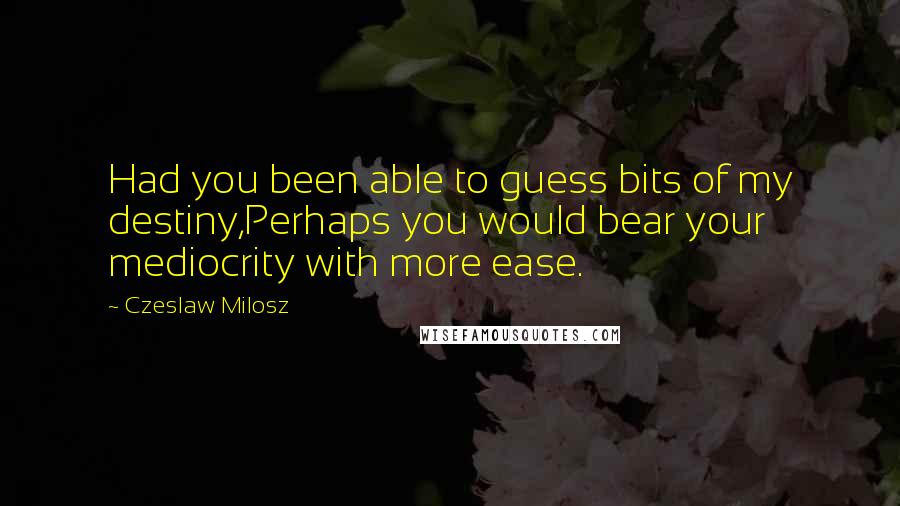 Czeslaw Milosz Quotes: Had you been able to guess bits of my destiny,Perhaps you would bear your mediocrity with more ease.