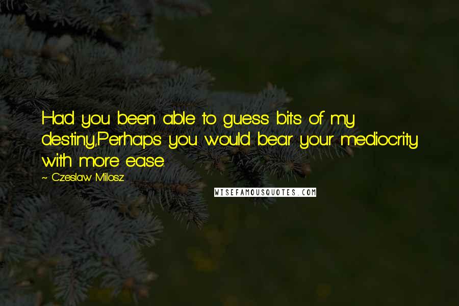 Czeslaw Milosz Quotes: Had you been able to guess bits of my destiny,Perhaps you would bear your mediocrity with more ease.