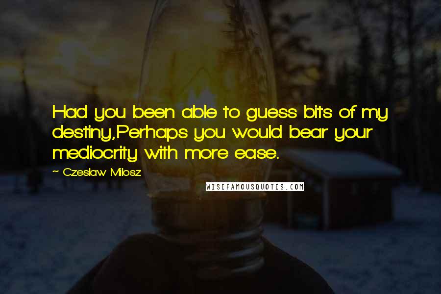 Czeslaw Milosz Quotes: Had you been able to guess bits of my destiny,Perhaps you would bear your mediocrity with more ease.