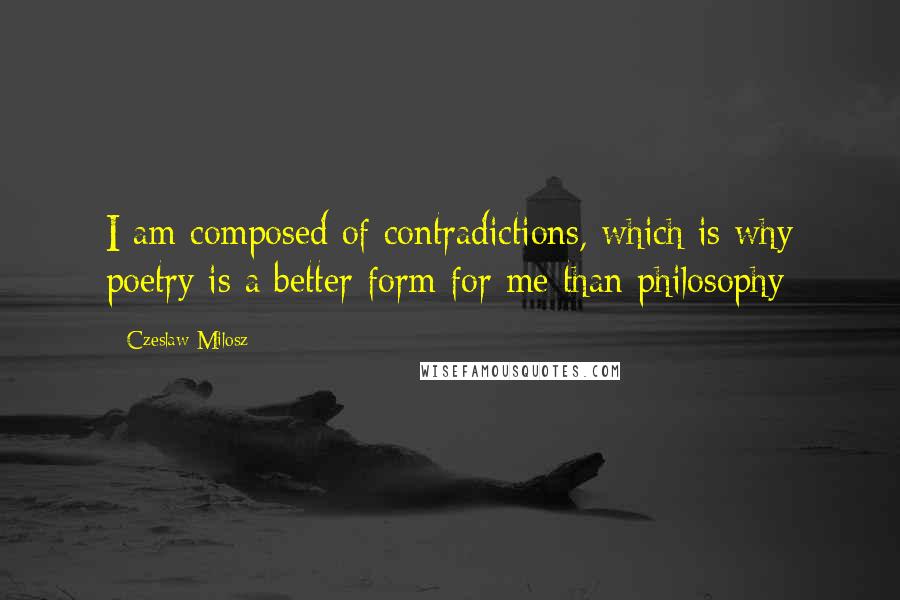 Czeslaw Milosz Quotes: I am composed of contradictions, which is why poetry is a better form for me than philosophy