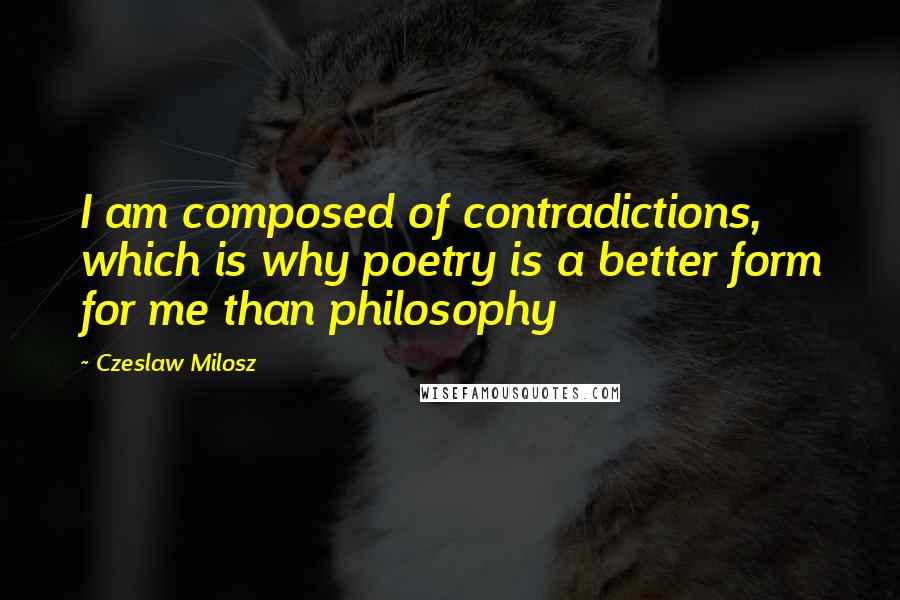 Czeslaw Milosz Quotes: I am composed of contradictions, which is why poetry is a better form for me than philosophy
