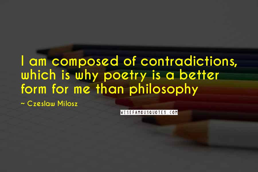 Czeslaw Milosz Quotes: I am composed of contradictions, which is why poetry is a better form for me than philosophy