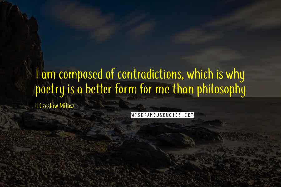 Czeslaw Milosz Quotes: I am composed of contradictions, which is why poetry is a better form for me than philosophy