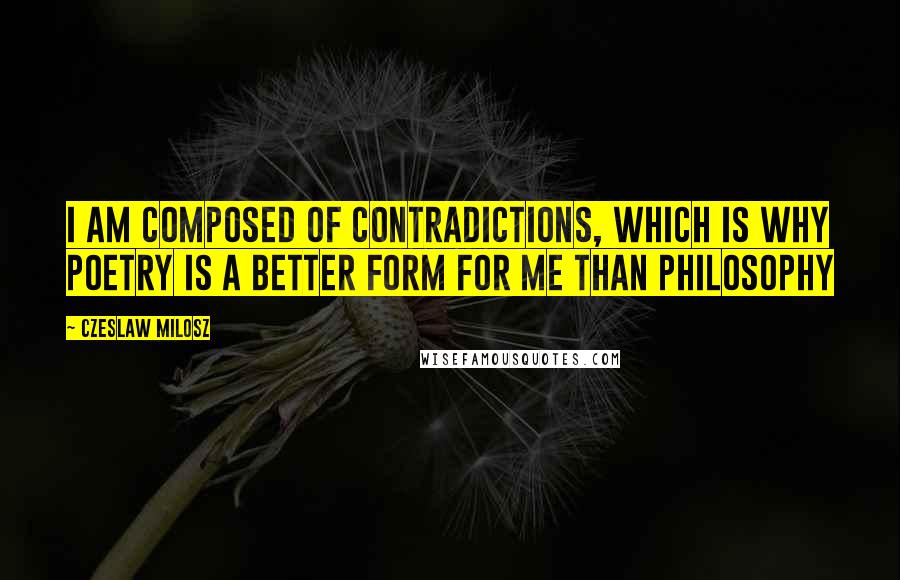 Czeslaw Milosz Quotes: I am composed of contradictions, which is why poetry is a better form for me than philosophy