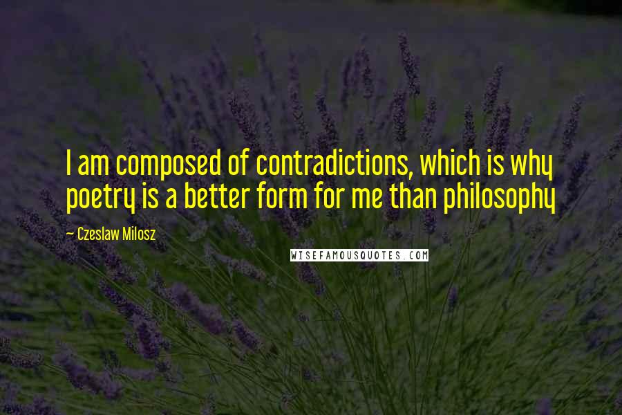 Czeslaw Milosz Quotes: I am composed of contradictions, which is why poetry is a better form for me than philosophy