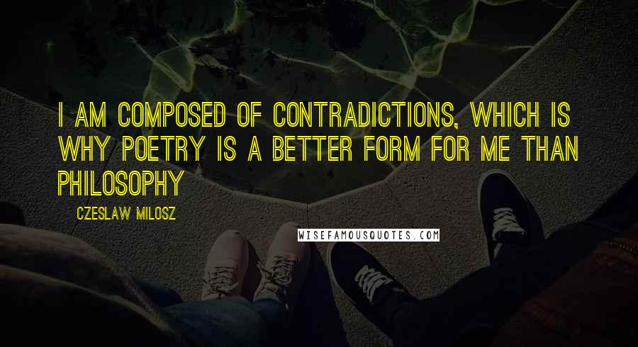 Czeslaw Milosz Quotes: I am composed of contradictions, which is why poetry is a better form for me than philosophy