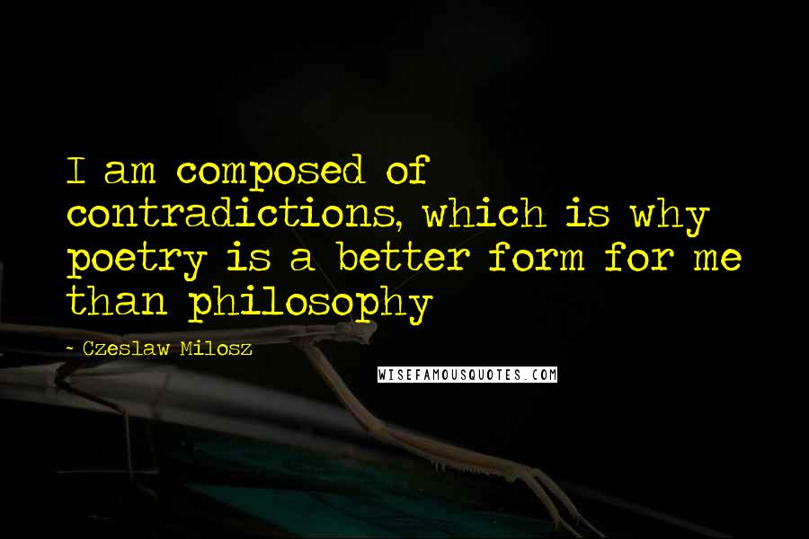 Czeslaw Milosz Quotes: I am composed of contradictions, which is why poetry is a better form for me than philosophy