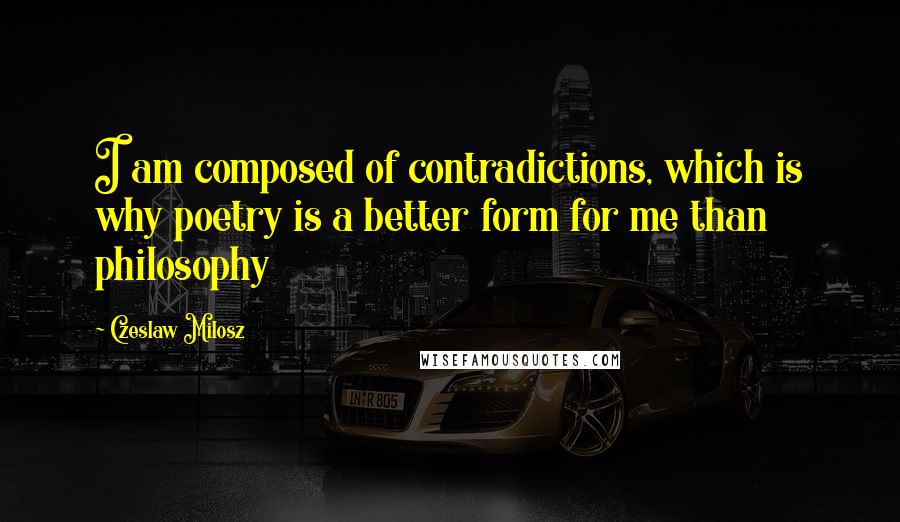 Czeslaw Milosz Quotes: I am composed of contradictions, which is why poetry is a better form for me than philosophy