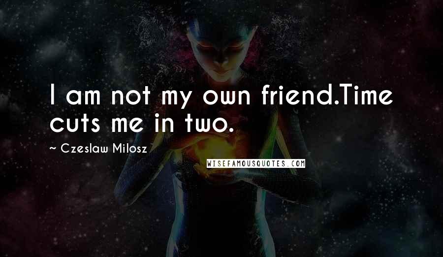 Czeslaw Milosz Quotes: I am not my own friend.Time cuts me in two.