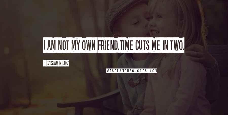 Czeslaw Milosz Quotes: I am not my own friend.Time cuts me in two.