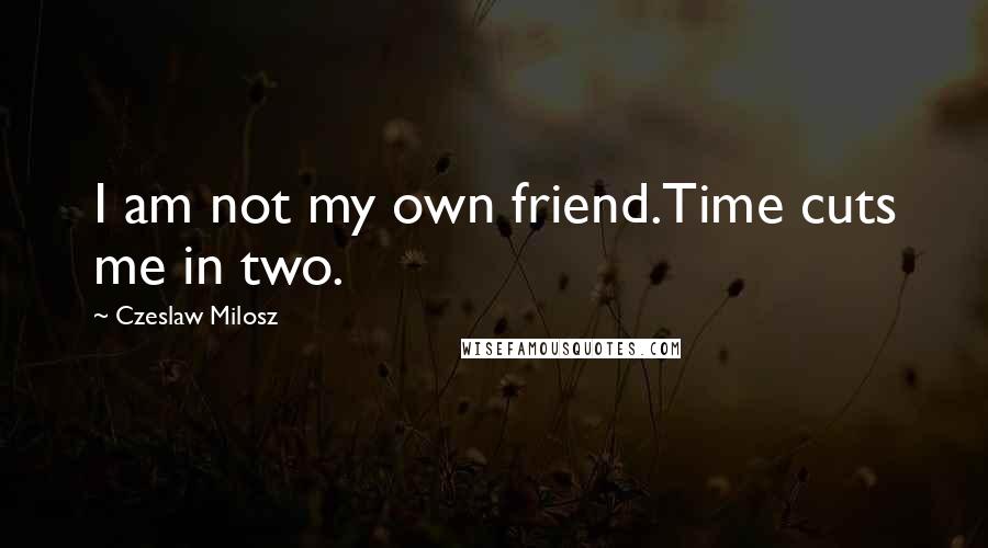 Czeslaw Milosz Quotes: I am not my own friend.Time cuts me in two.