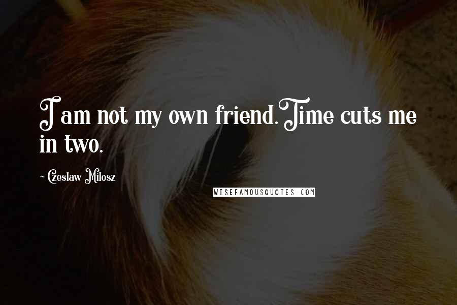 Czeslaw Milosz Quotes: I am not my own friend.Time cuts me in two.