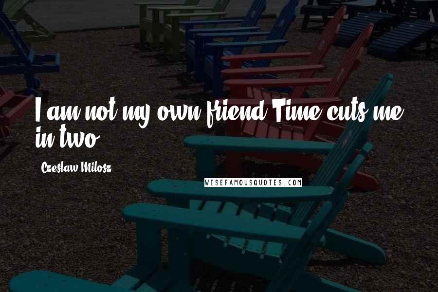 Czeslaw Milosz Quotes: I am not my own friend.Time cuts me in two.