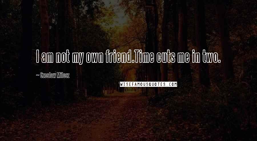 Czeslaw Milosz Quotes: I am not my own friend.Time cuts me in two.