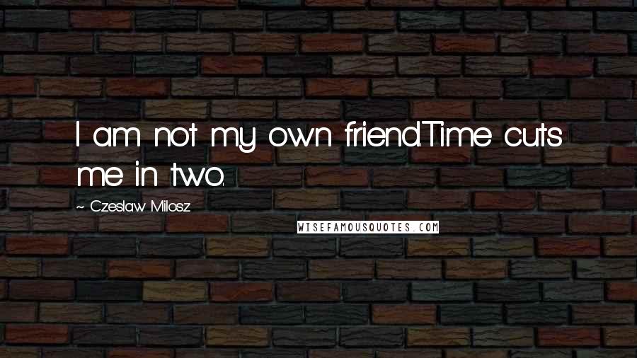 Czeslaw Milosz Quotes: I am not my own friend.Time cuts me in two.