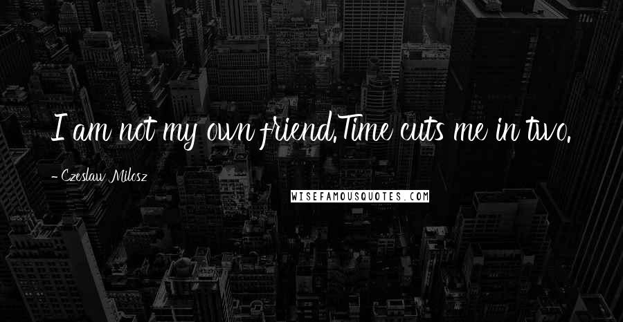 Czeslaw Milosz Quotes: I am not my own friend.Time cuts me in two.