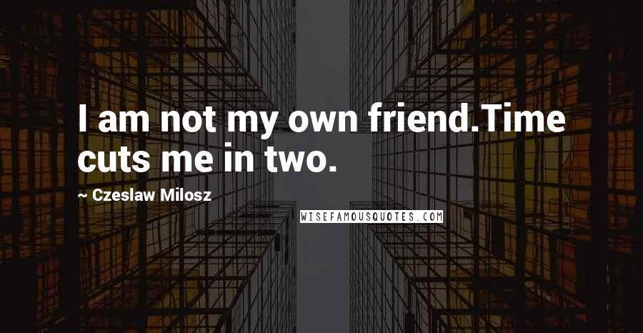 Czeslaw Milosz Quotes: I am not my own friend.Time cuts me in two.