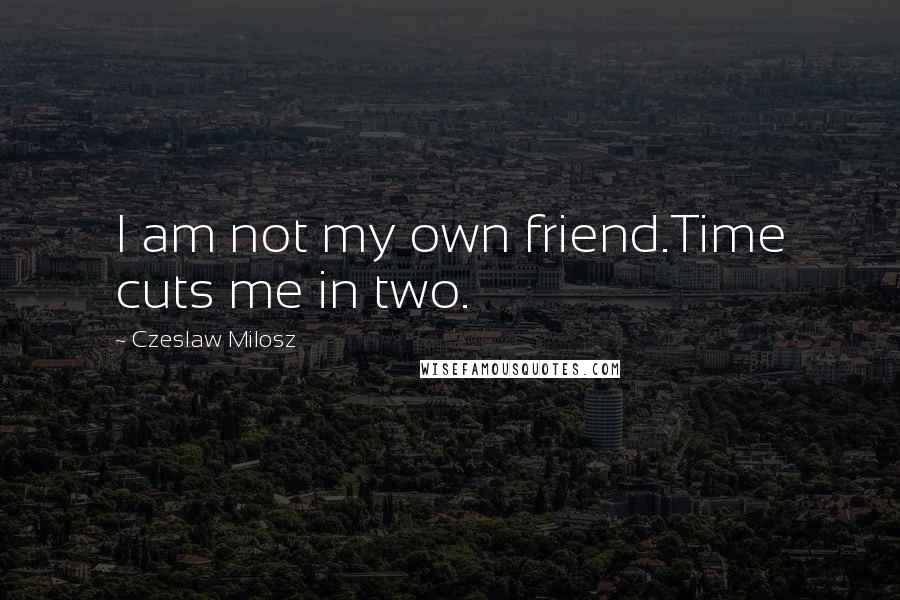 Czeslaw Milosz Quotes: I am not my own friend.Time cuts me in two.