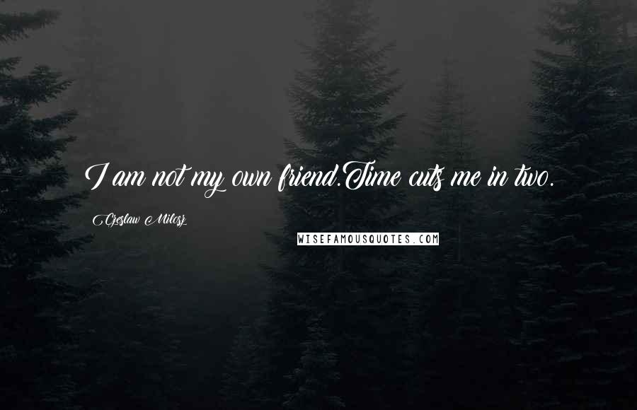 Czeslaw Milosz Quotes: I am not my own friend.Time cuts me in two.