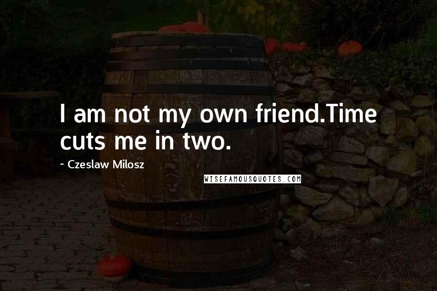 Czeslaw Milosz Quotes: I am not my own friend.Time cuts me in two.