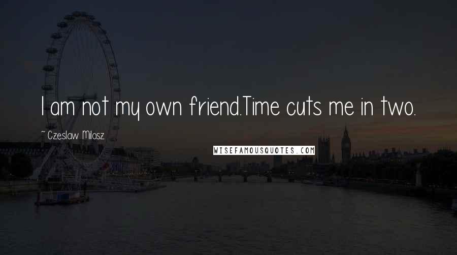 Czeslaw Milosz Quotes: I am not my own friend.Time cuts me in two.