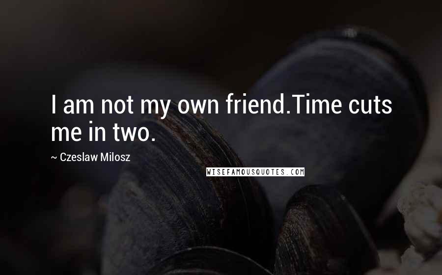 Czeslaw Milosz Quotes: I am not my own friend.Time cuts me in two.