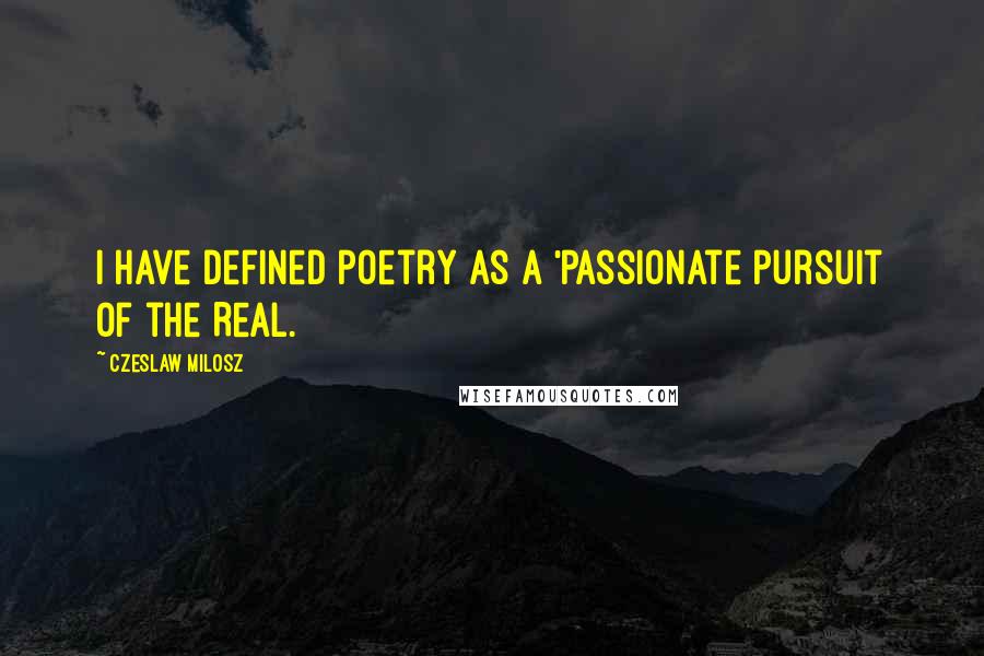 Czeslaw Milosz Quotes: I have defined poetry as a 'passionate pursuit of the Real.