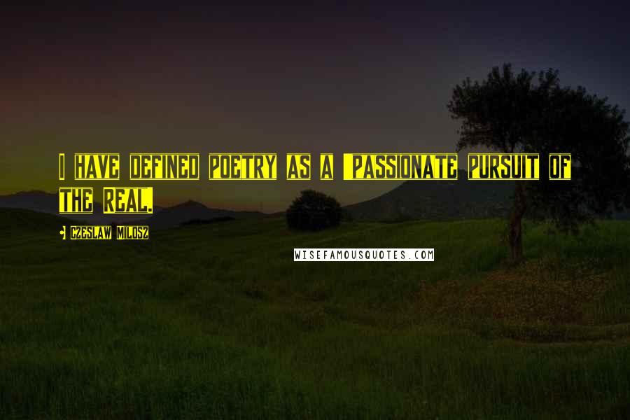 Czeslaw Milosz Quotes: I have defined poetry as a 'passionate pursuit of the Real.