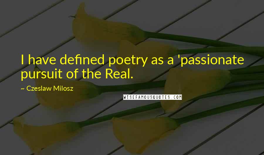 Czeslaw Milosz Quotes: I have defined poetry as a 'passionate pursuit of the Real.