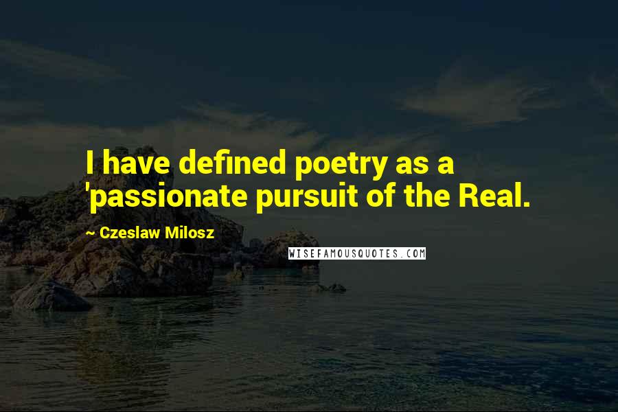 Czeslaw Milosz Quotes: I have defined poetry as a 'passionate pursuit of the Real.