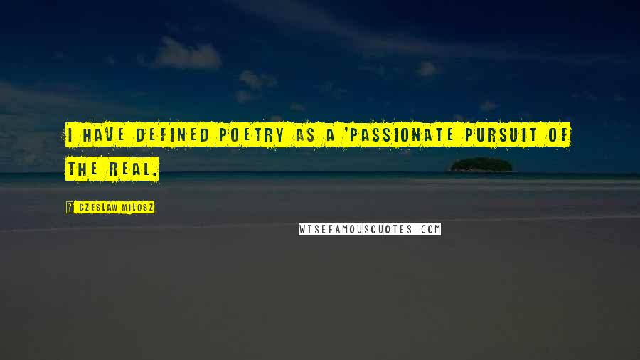 Czeslaw Milosz Quotes: I have defined poetry as a 'passionate pursuit of the Real.