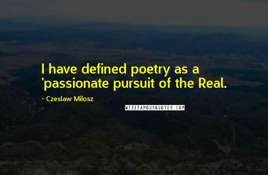 Czeslaw Milosz Quotes: I have defined poetry as a 'passionate pursuit of the Real.