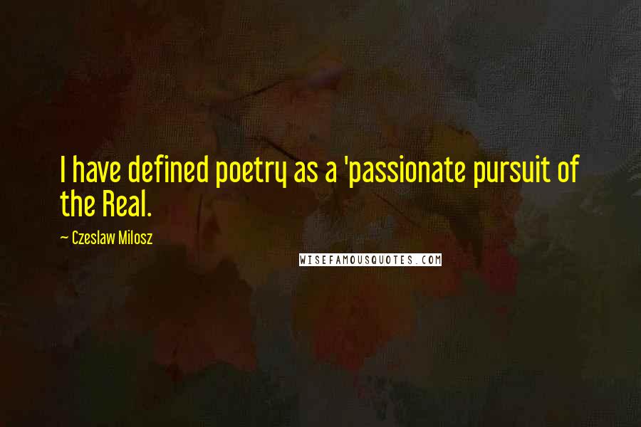 Czeslaw Milosz Quotes: I have defined poetry as a 'passionate pursuit of the Real.