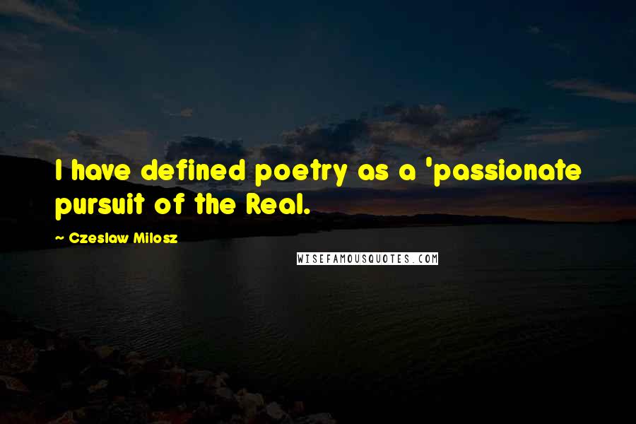 Czeslaw Milosz Quotes: I have defined poetry as a 'passionate pursuit of the Real.