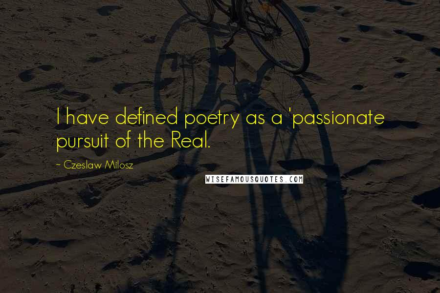 Czeslaw Milosz Quotes: I have defined poetry as a 'passionate pursuit of the Real.