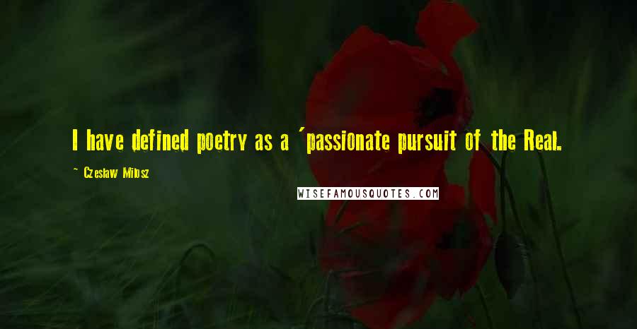 Czeslaw Milosz Quotes: I have defined poetry as a 'passionate pursuit of the Real.