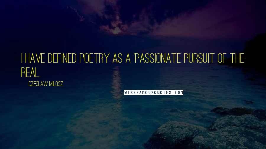 Czeslaw Milosz Quotes: I have defined poetry as a 'passionate pursuit of the Real.