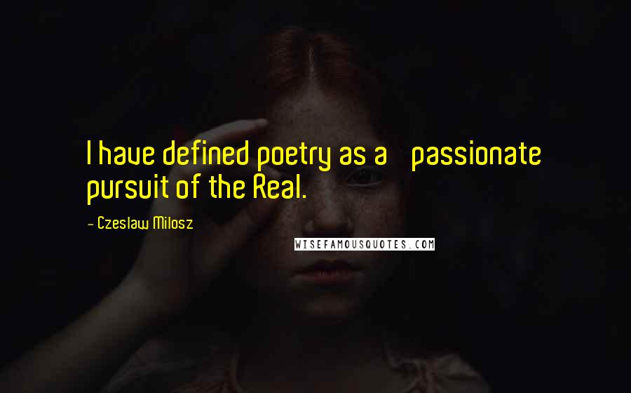 Czeslaw Milosz Quotes: I have defined poetry as a 'passionate pursuit of the Real.