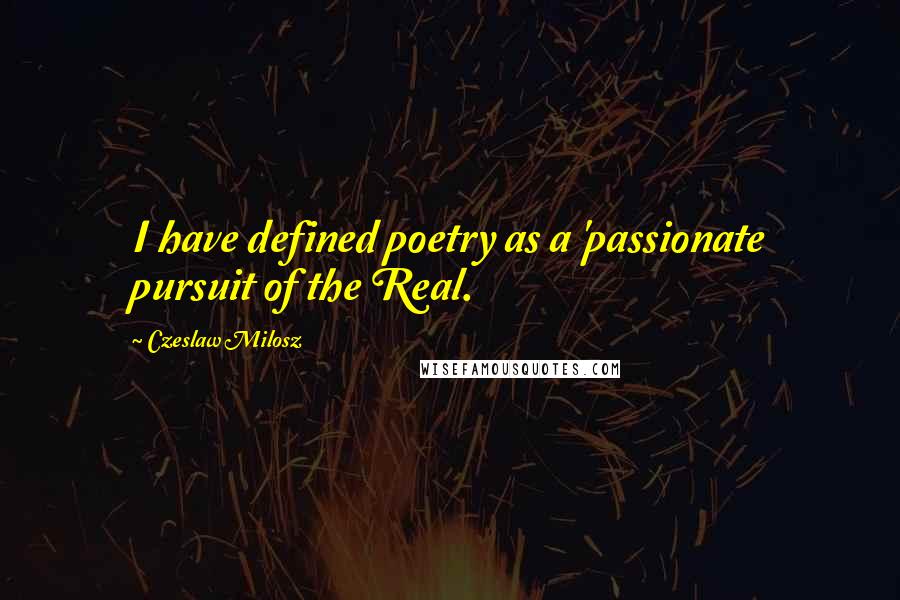 Czeslaw Milosz Quotes: I have defined poetry as a 'passionate pursuit of the Real.