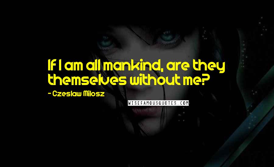 Czeslaw Milosz Quotes: If I am all mankind, are they themselves without me?