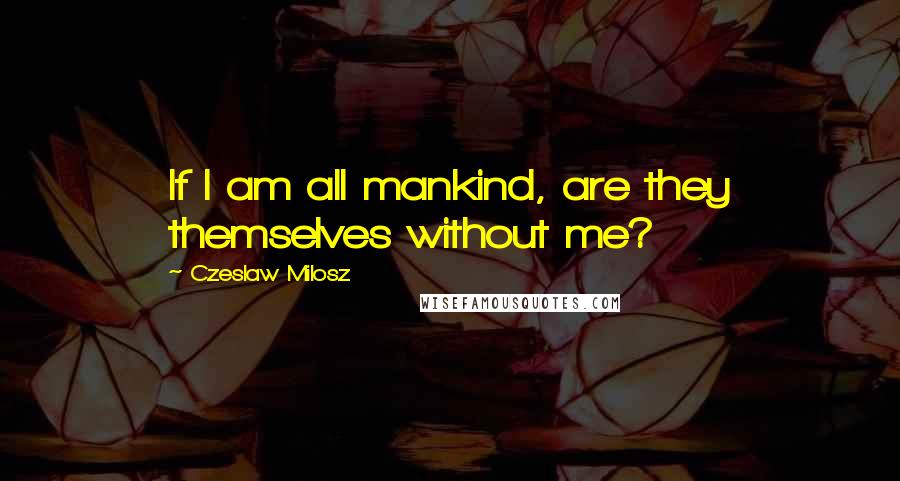 Czeslaw Milosz Quotes: If I am all mankind, are they themselves without me?