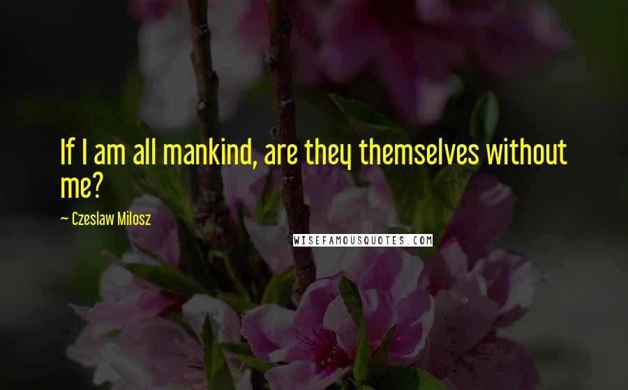 Czeslaw Milosz Quotes: If I am all mankind, are they themselves without me?