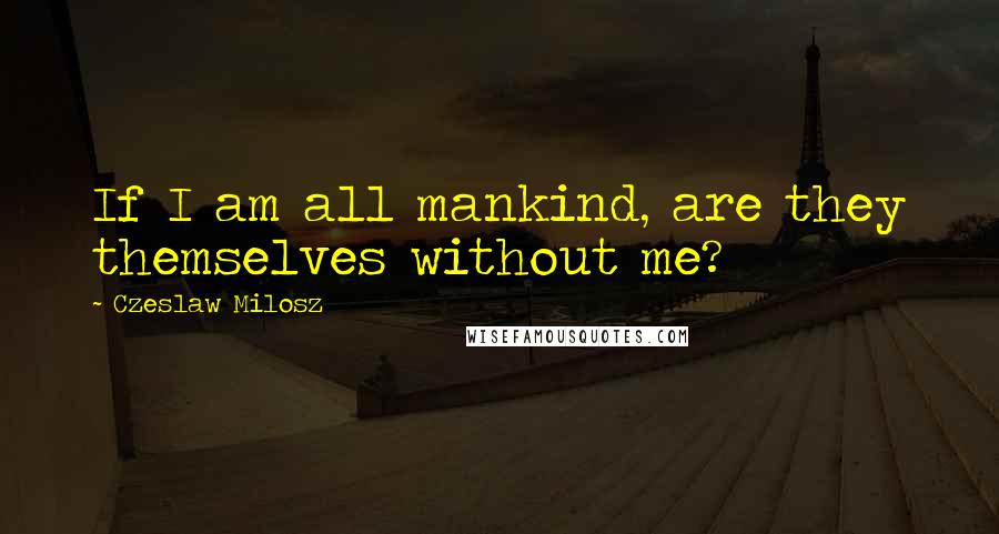 Czeslaw Milosz Quotes: If I am all mankind, are they themselves without me?