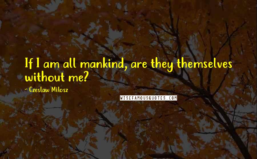 Czeslaw Milosz Quotes: If I am all mankind, are they themselves without me?