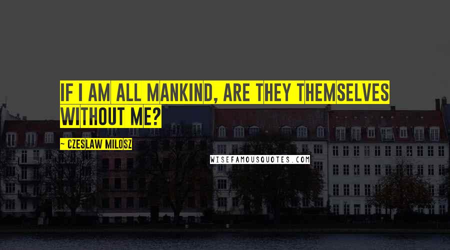 Czeslaw Milosz Quotes: If I am all mankind, are they themselves without me?